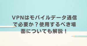 vpnはモバイルデータ通信で必要か？使用するべき場面について解説！